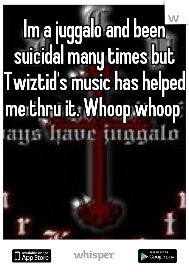 Im a juggalo and been suicidal many times but Twiztid's music has helped me thru it. Whoop whoop 