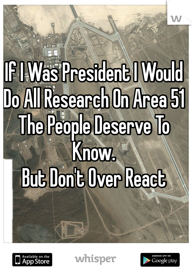 If I Was President I Would Do All Research On Area 51
The People Deserve To Know. 
But Don't Over React 