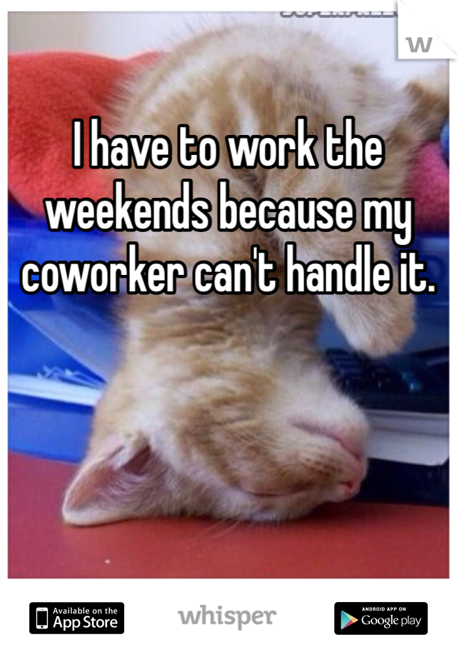 I have to work the weekends because my coworker can't handle it.