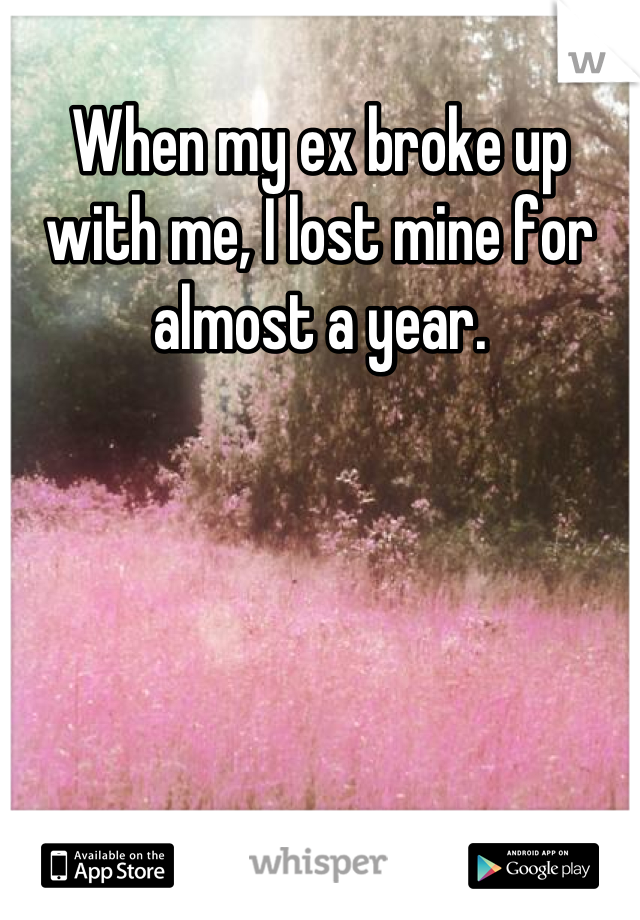 When my ex broke up with me, I lost mine for almost a year.