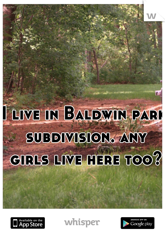 I live in Baldwin park subdivision. any girls live here too?