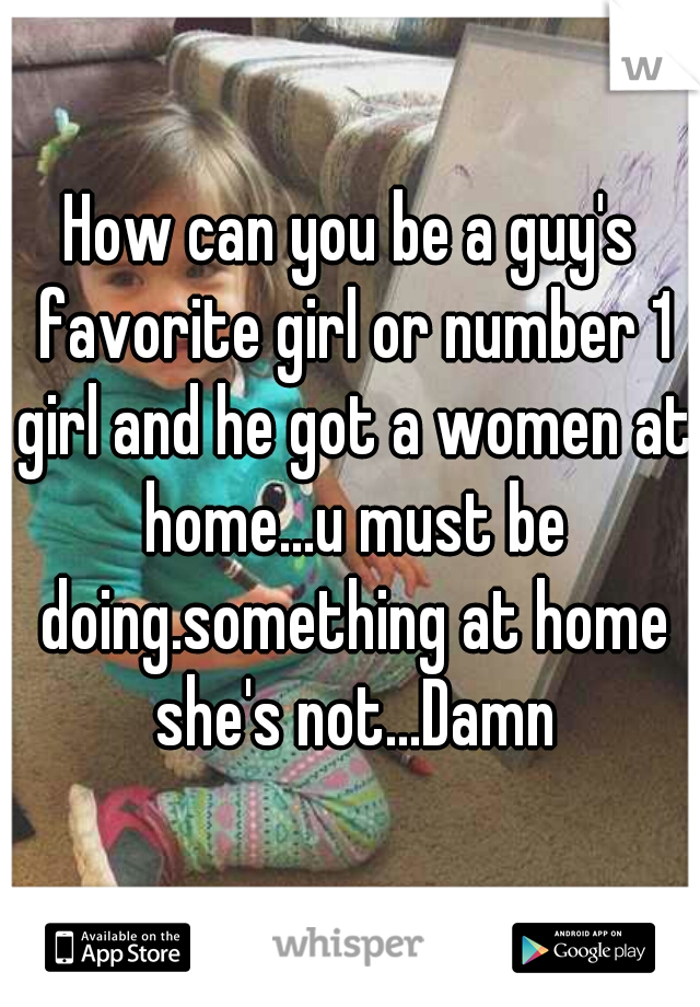 How can you be a guy's favorite girl or number 1 girl and he got a women at home...u must be doing.something at home she's not...Damn