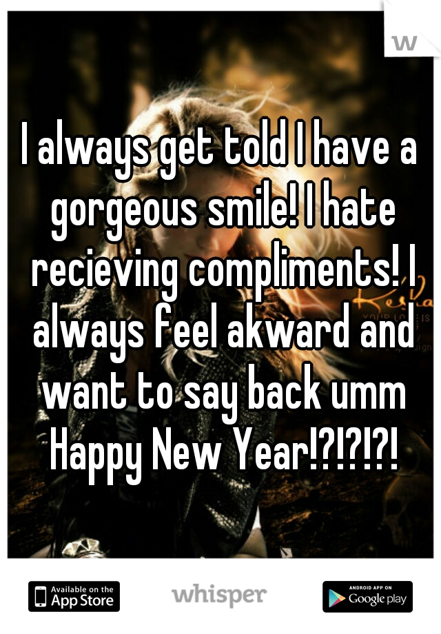 I always get told I have a gorgeous smile! I hate recieving compliments! I always feel akward and want to say back umm Happy New Year!?!?!?!