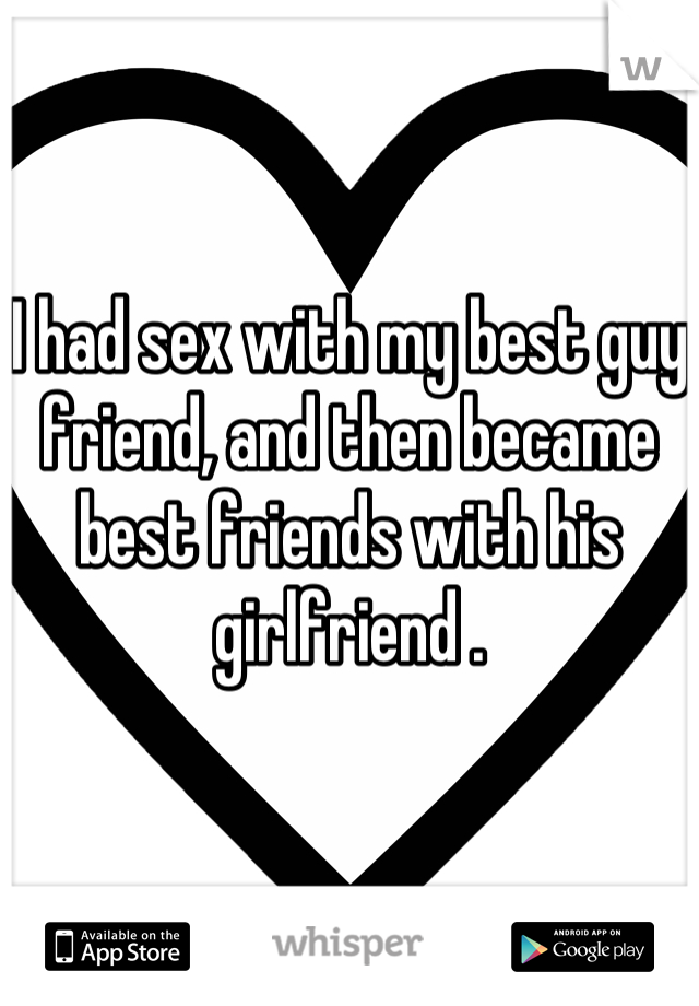 I had sex with my best guy friend, and then became best friends with his girlfriend .