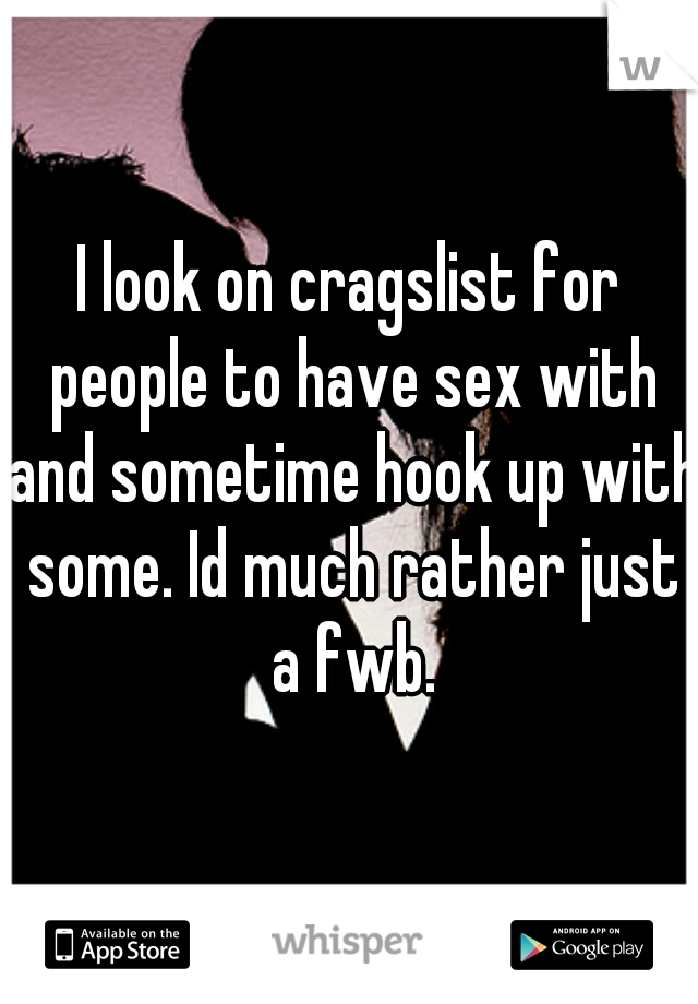 I look on cragslist for people to have sex with and sometime hook up with some. Id much rather just a fwb.