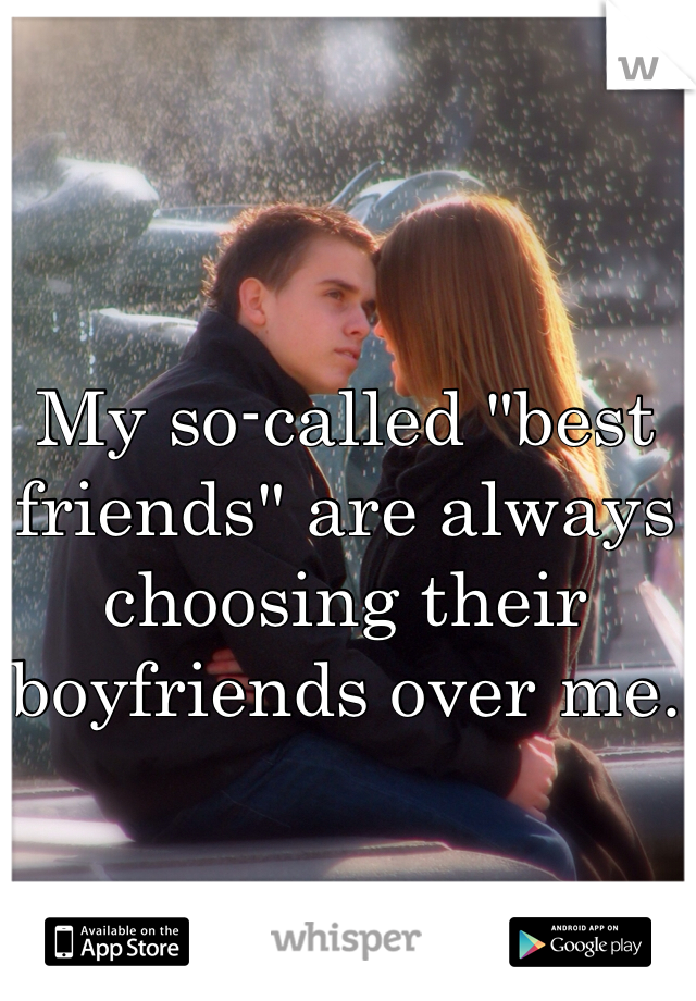 My so-called "best friends" are always choosing their boyfriends over me.