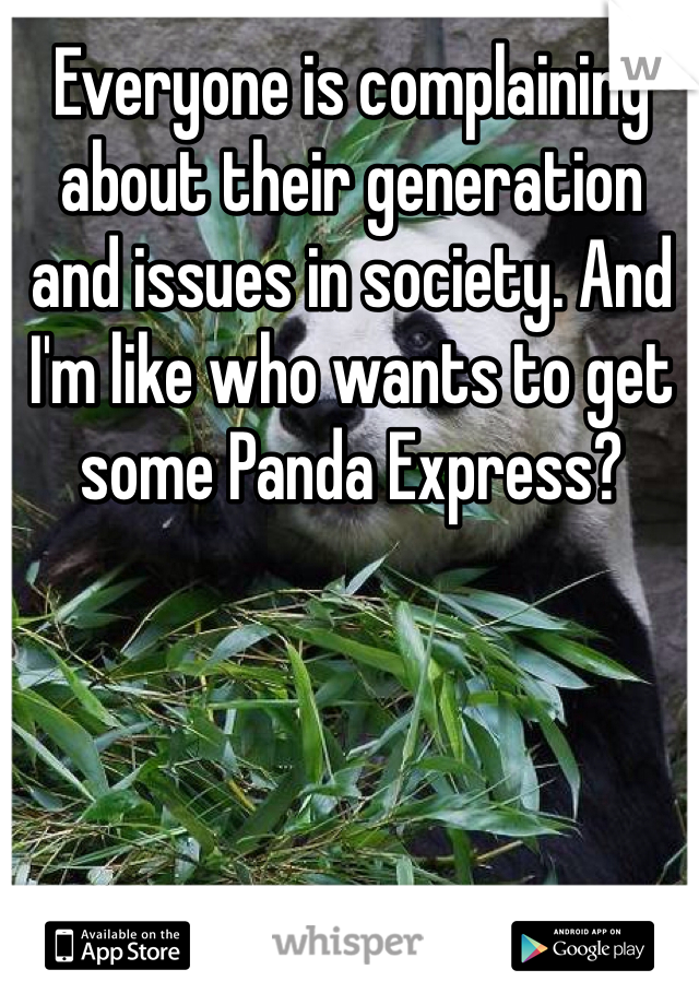 Everyone is complaining about their generation and issues in society. And I'm like who wants to get some Panda Express? 