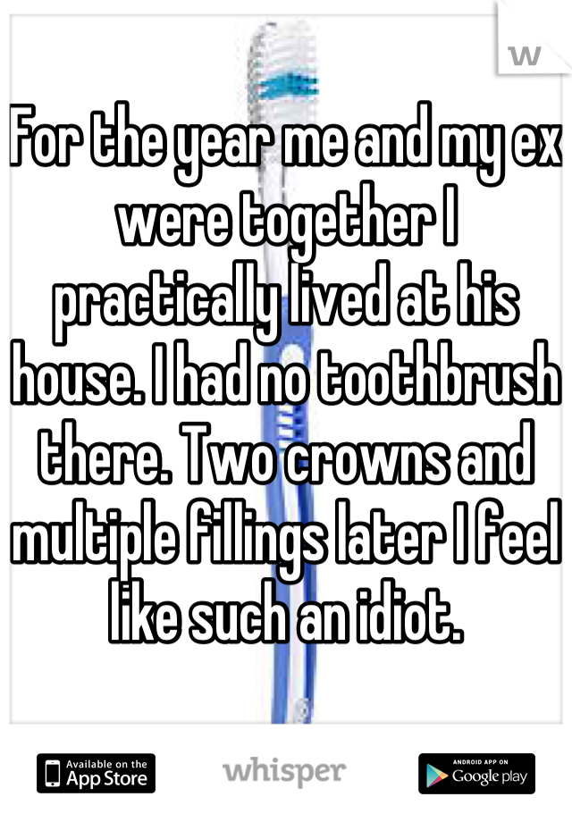 For the year me and my ex were together I practically lived at his house. I had no toothbrush there. Two crowns and multiple fillings later I feel like such an idiot.