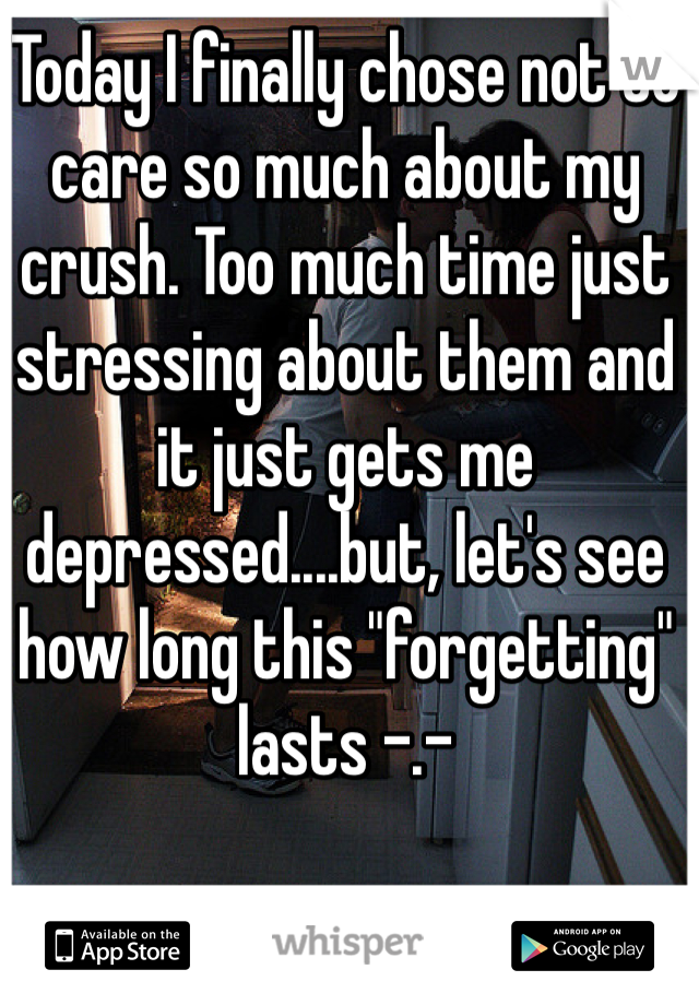 Today I finally chose not to care so much about my crush. Too much time just stressing about them and it just gets me depressed....but, let's see how long this "forgetting" lasts -.-