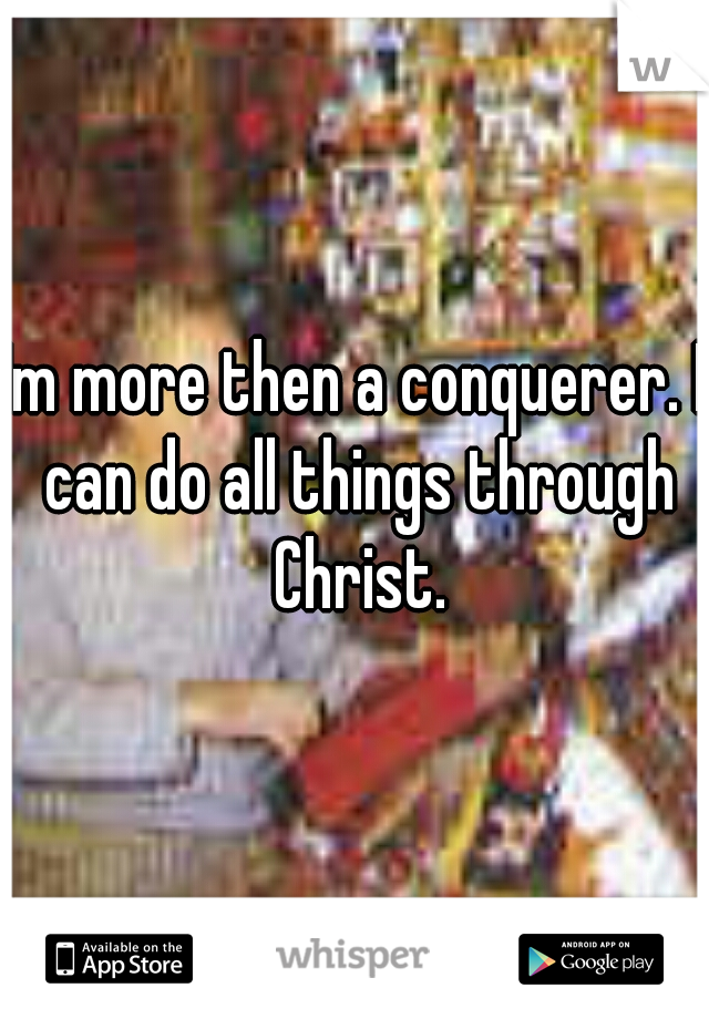 Im more then a conquerer. I can do all things through Christ.