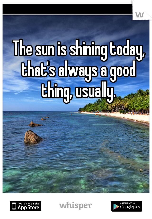 The sun is shining today, that's always a good thing, usually. 