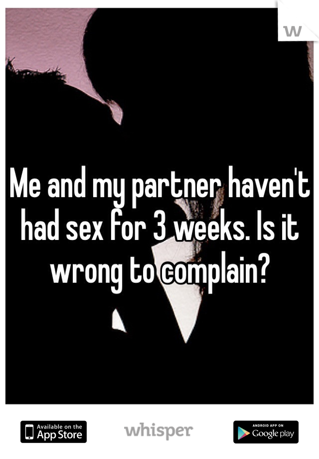 Me and my partner haven't had sex for 3 weeks. Is it wrong to complain?