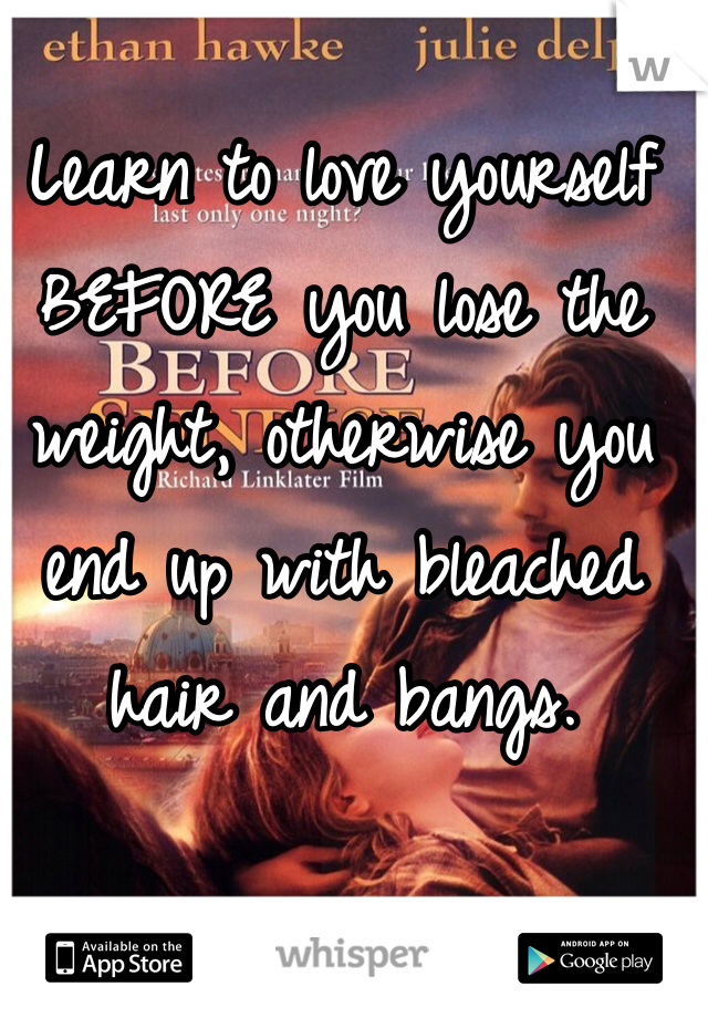 Learn to love yourself BEFORE you lose the weight, otherwise you end up with bleached hair and bangs.
