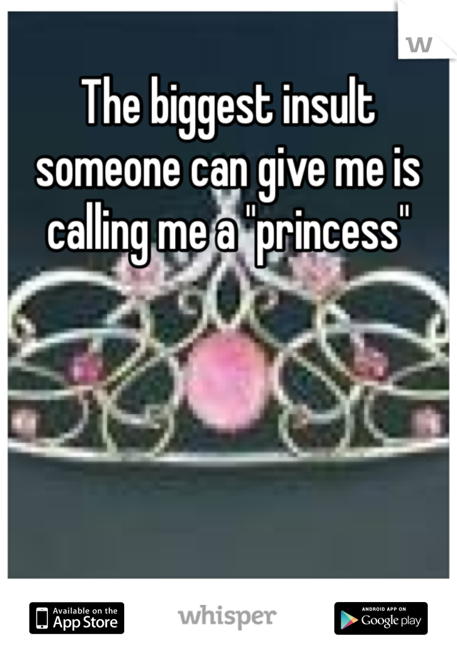 The biggest insult someone can give me is calling me a "princess" 