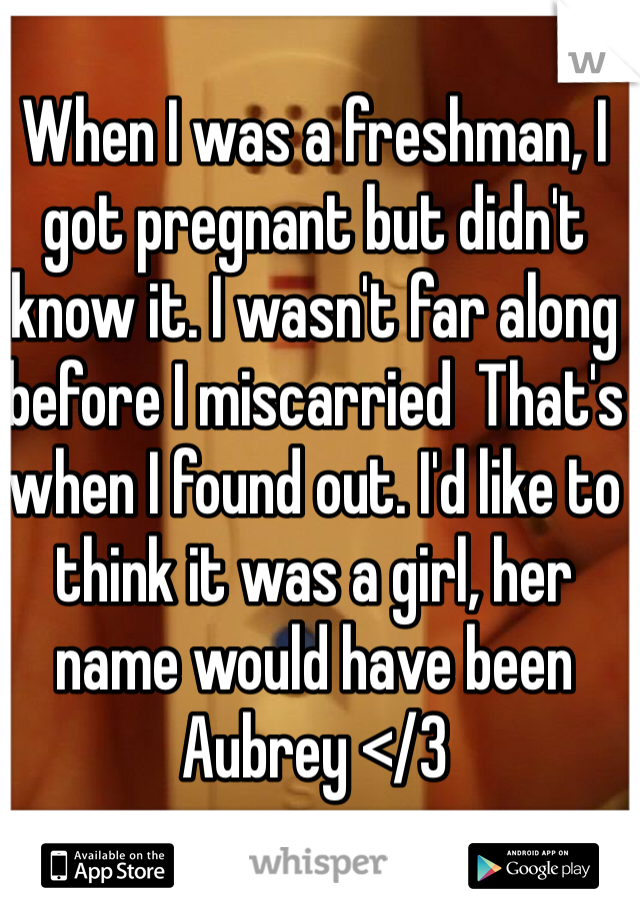 When I was a freshman, I got pregnant but didn't know it. I wasn't far along before I miscarried  That's when I found out. I'd like to think it was a girl, her name would have been Aubrey </3