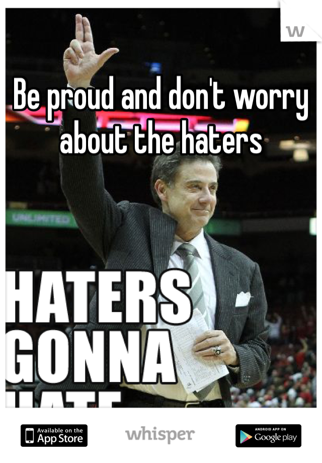 Be proud and don't worry about the haters 