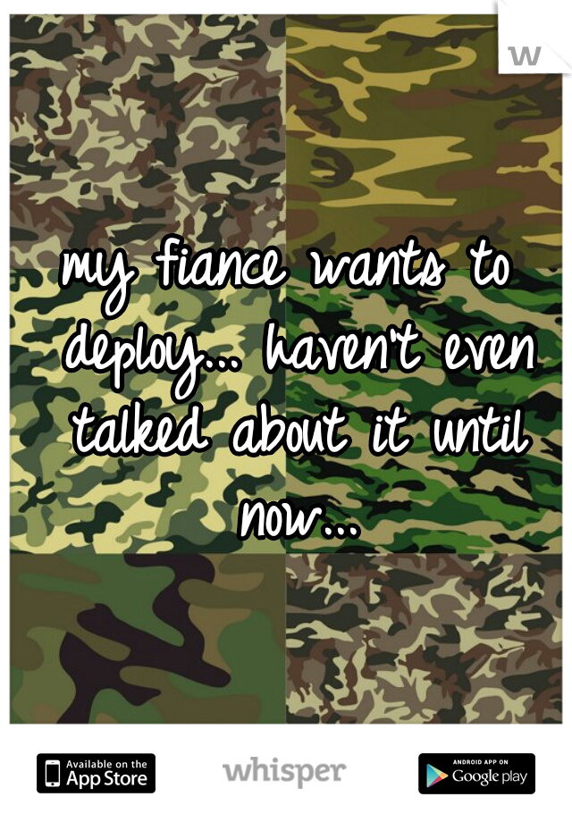 my fiance wants to deploy... haven't even talked about it until now...
