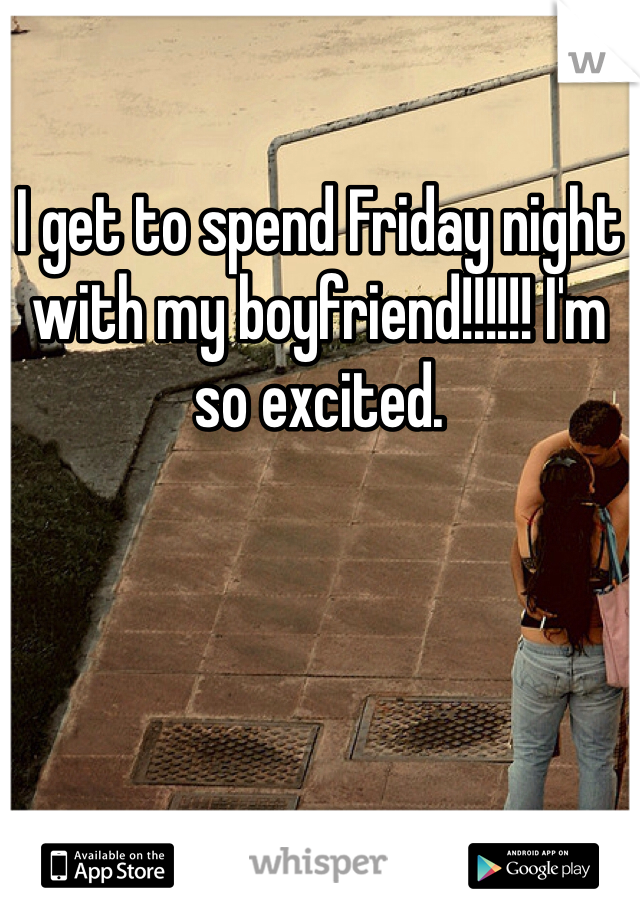 I get to spend Friday night with my boyfriend!!!!!! I'm so excited. 