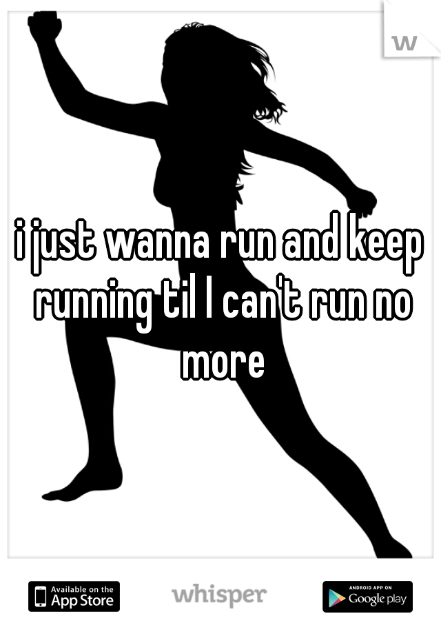 i just wanna run and keep running til I can't run no more