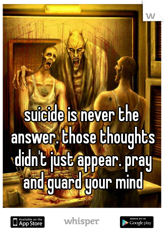 suicide is never the answer. those thoughts didn't just appear. pray and guard your mind


