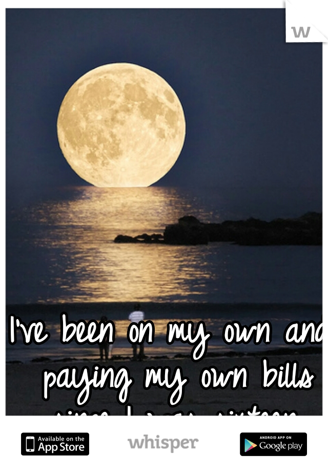 I've been on my own and paying my own bills since I was sixteen.