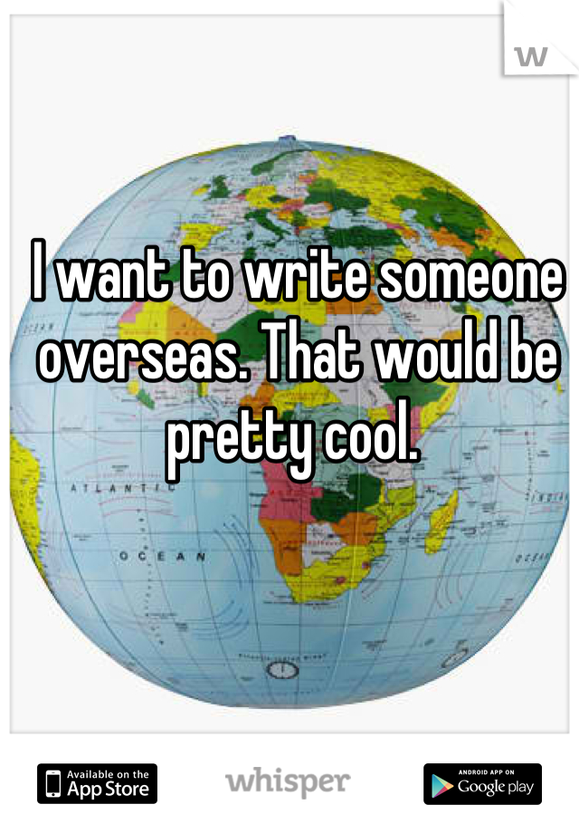 I want to write someone overseas. That would be pretty cool. 