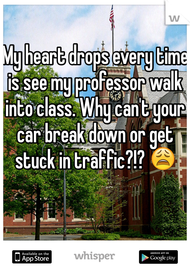 My heart drops every time is see my professor walk into class. Why can't your car break down or get stuck in traffic?!? 😩