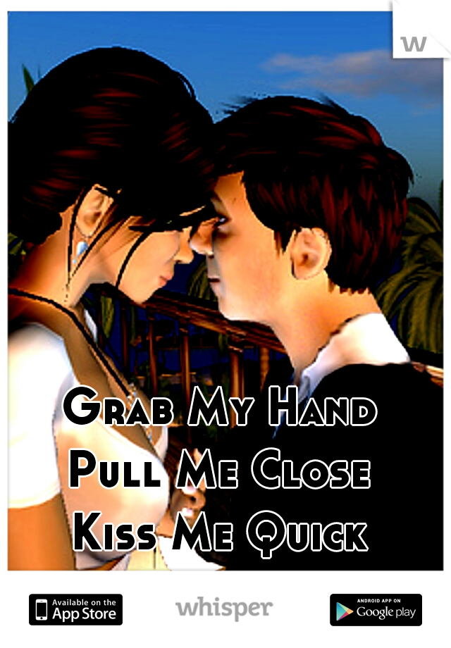 Grab My Hand
Pull Me Close
Kiss Me Quick