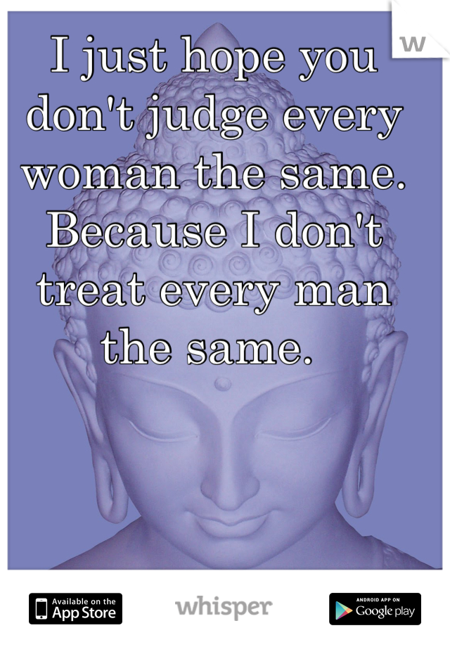 I just hope you don't judge every woman the same. Because I don't treat every man the same. 