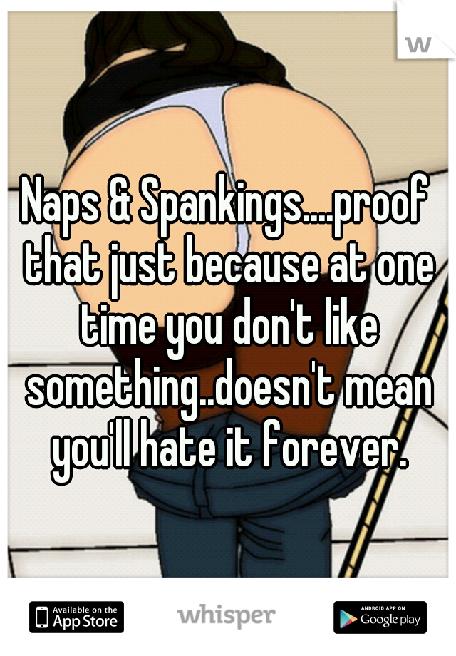 Naps & Spankings....proof that just because at one time you don't like something..doesn't mean you'll hate it forever.