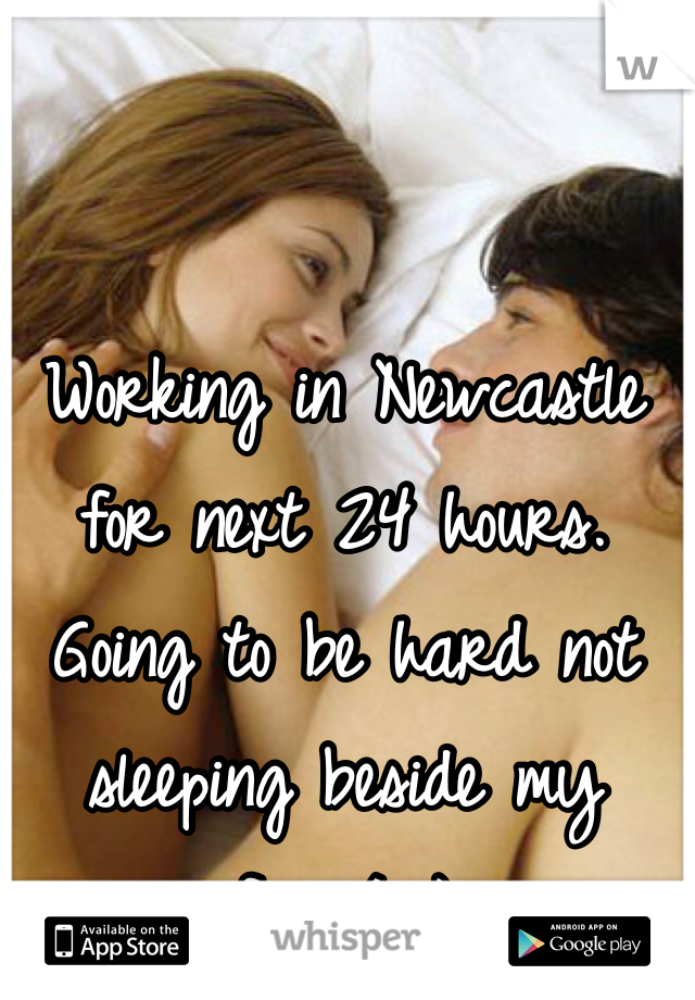 Working in Newcastle for next 24 hours. Going to be hard not sleeping beside my fiancé :)