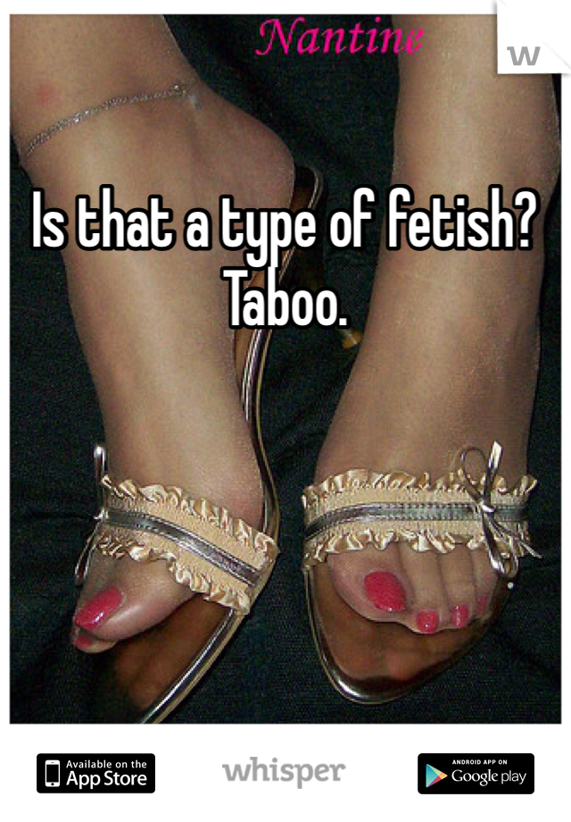 Is that a type of fetish?
Taboo.