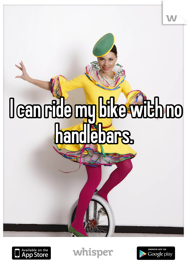 I can ride my bike with no handlebars. 
