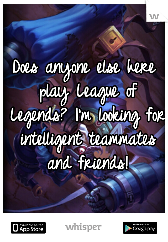 Does anyone else here play League of Legends? I'm looking for intelligent teammates and friends!