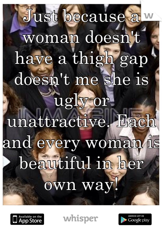 Just because a woman doesn't have a thigh gap doesn't me she is ugly or unattractive. Each and every woman is beautiful in her own way!