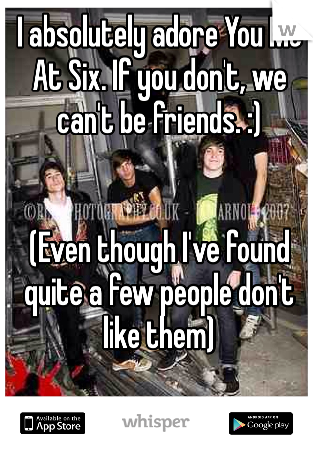 I absolutely adore You Me At Six. If you don't, we can't be friends. :)


(Even though I've found quite a few people don't like them)