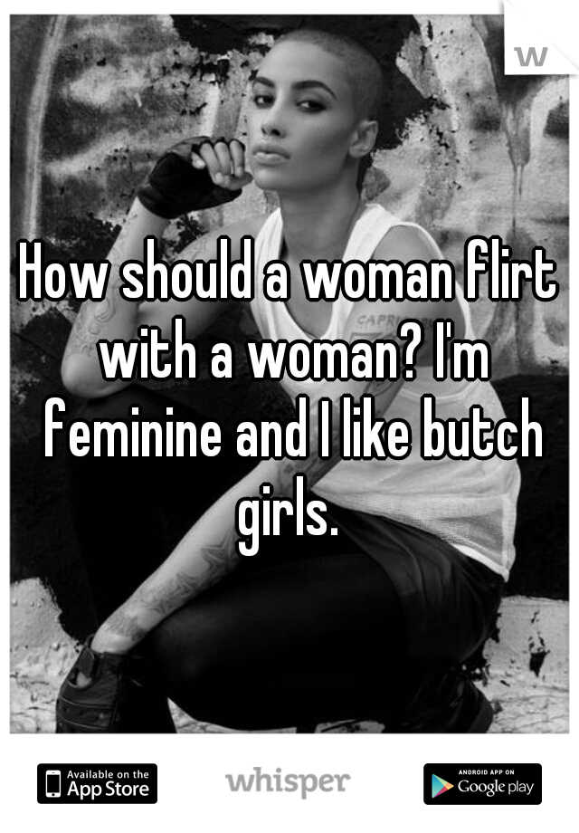 How should a woman flirt with a woman? I'm feminine and I like butch girls. 