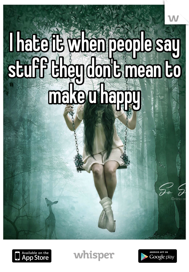 I hate it when people say stuff they don't mean to make u happy