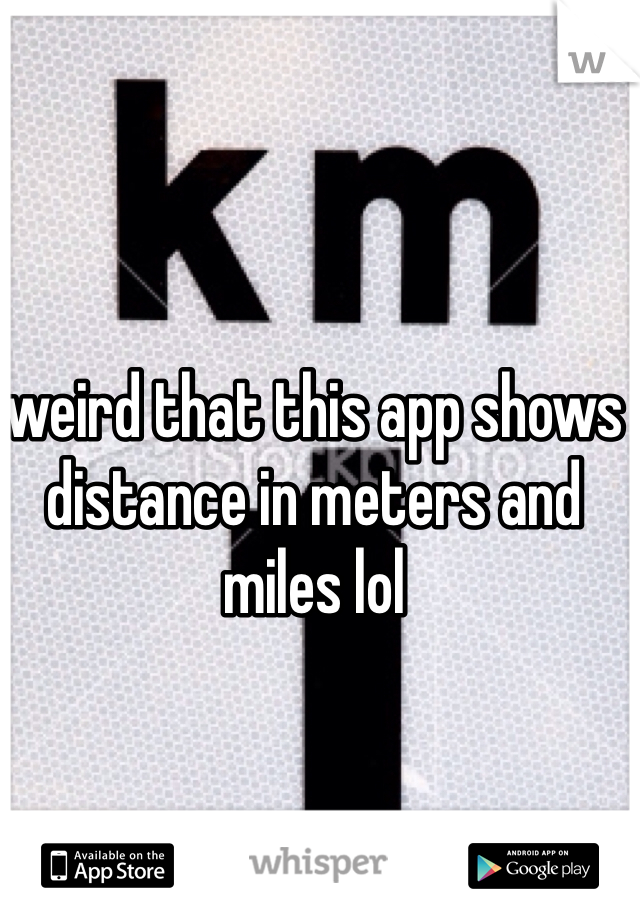 weird that this app shows distance in meters and miles lol
