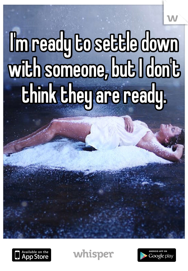 I'm ready to settle down with someone, but I don't think they are ready. 