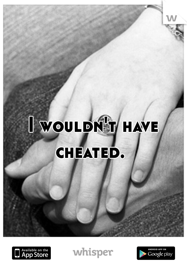 I wouldn't have cheated.  