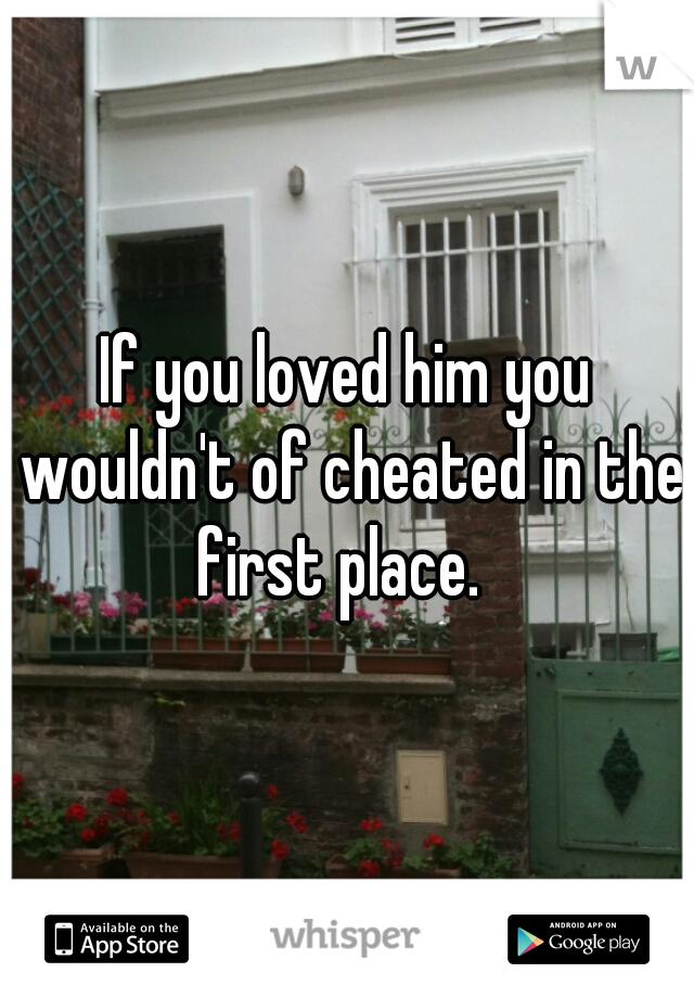 If you loved him you wouldn't of cheated in the first place.  