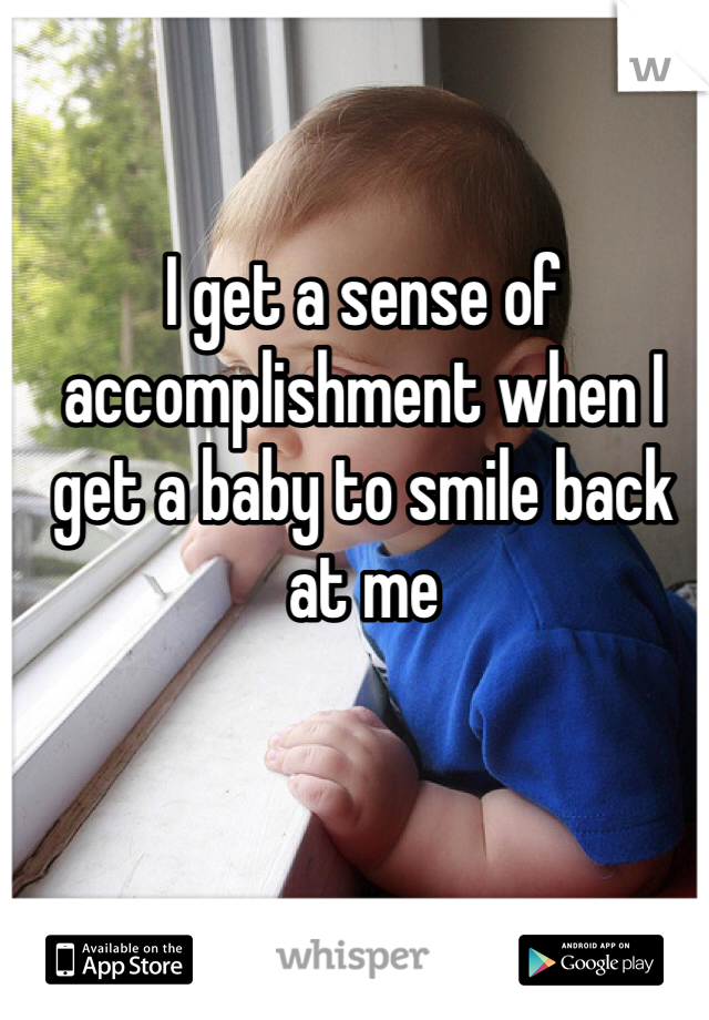I get a sense of accomplishment when I get a baby to smile back at me