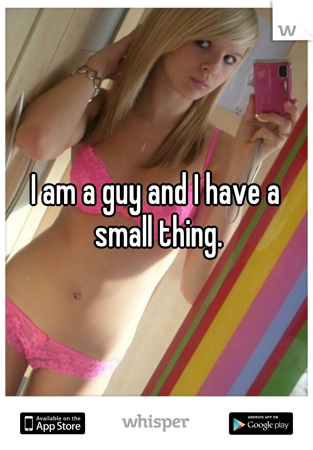 I am a guy and I have a small thing.