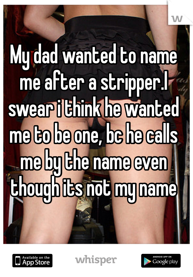 My dad wanted to name me after a stripper.I swear i think he wanted me to be one, bc he calls me by the name even though its not my name 