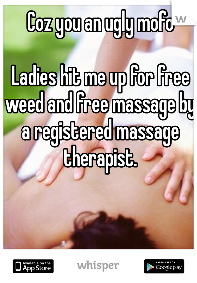 Coz you an ugly mofo

Ladies hit me up for free weed and free massage by a registered massage therapist.  