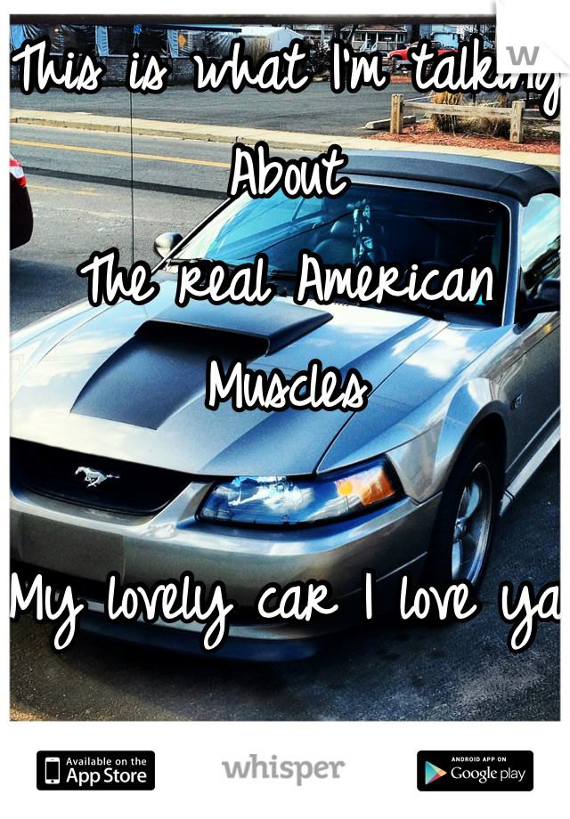 This is what I'm talking
About
The real American Muscles 

My lovely car I love ya
