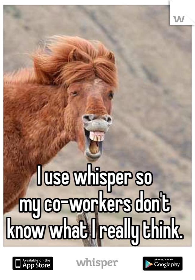 I use whisper so 
my co-workers don't 
know what I really think.