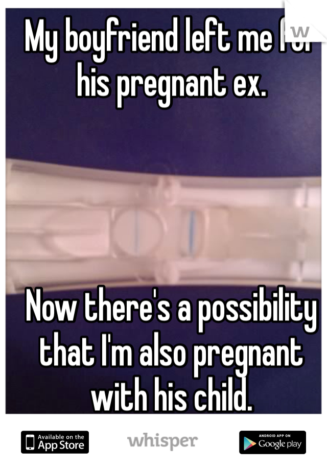 My boyfriend left me for his pregnant ex. 




Now there's a possibility that I'm also pregnant with his child. 