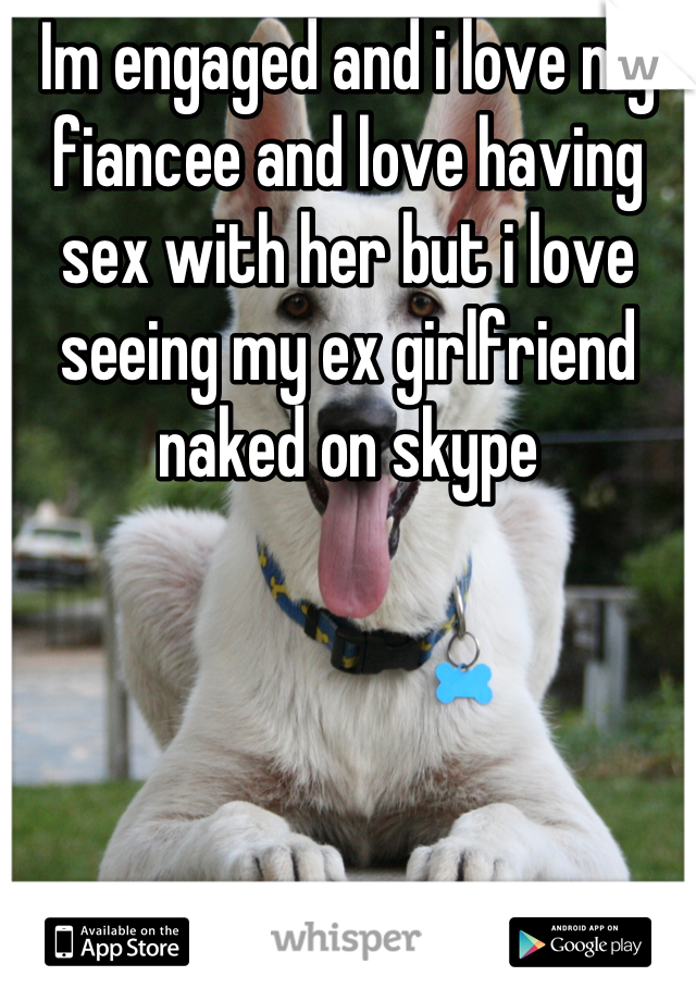 Im engaged and i love my fiancee and love having sex with her but i love seeing my ex girlfriend naked on skype